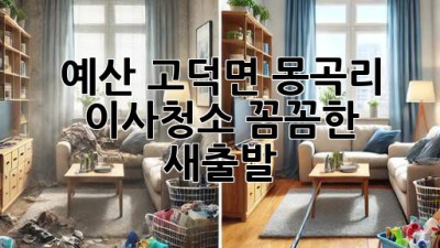 예산 고덕면 몽곡리 이사청소: 꼼꼼한 새출발