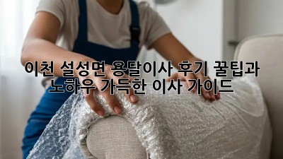 이천 설성면 용달이사 후기: 꿀팁과 노하우 가득한 이사 가이드